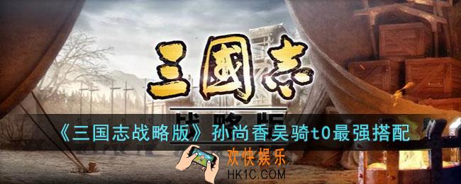 三国志战略版孙尚香吴骑t0最强搭配怎么玩