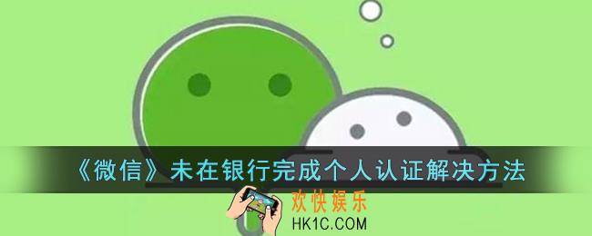 微信未在银行完成个人认证怎么解决