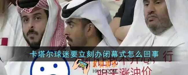 卡塔尔球迷要立刻办闭幕式怎么回事