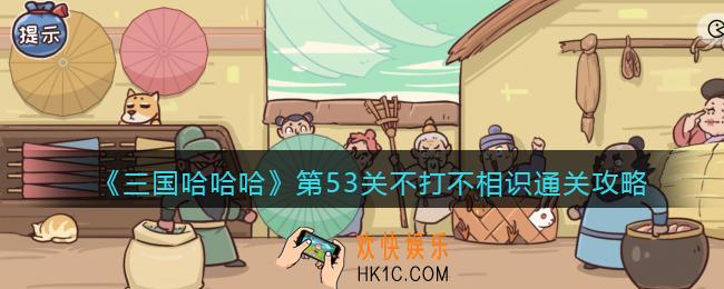 抖音三国哈哈哈第53关不打不相识怎么过_击败张飞通关攻略