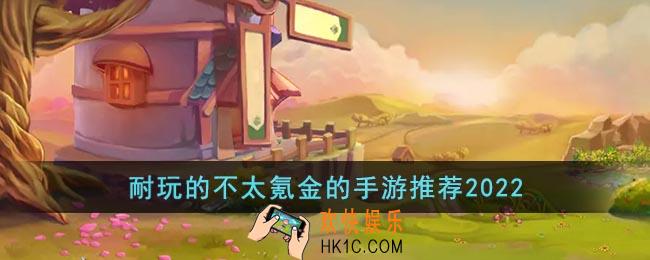 耐玩的不太氪金的手游推荐2022