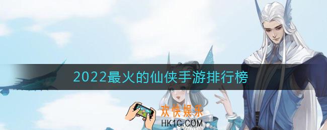 2022不氪金的仙侠手游有哪些_2022最火的仙侠手游排行榜