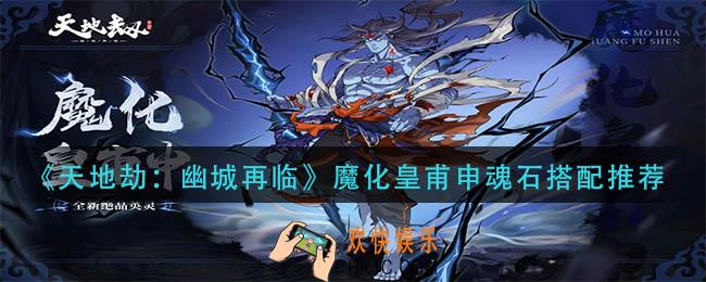 天地劫幽城再临魔化皇甫申魂石怎么搭配