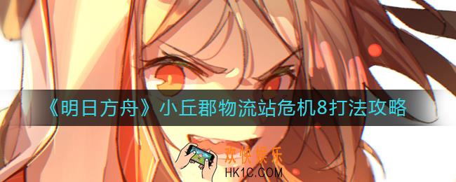 明日方舟小丘郡物流站危机8怎么打