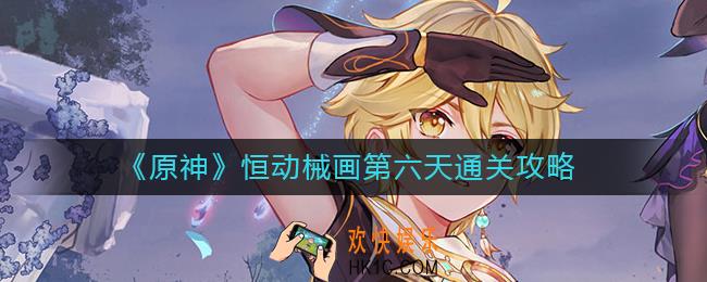 原神恒动械画攻略第六天怎么过