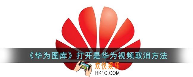 华为图库打开是华为视频怎么取消