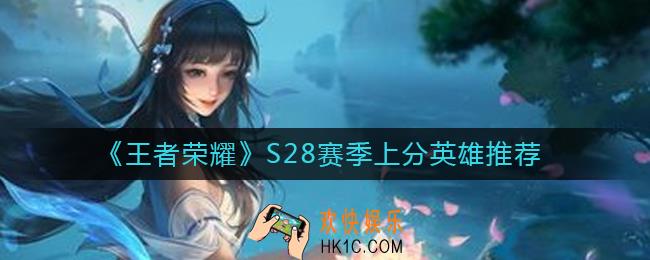 王者荣耀s28赛季强势英雄有哪些_S28赛季上分英雄推荐