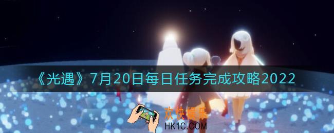 光遇7月20日任务怎么做_7.20每日任务完成攻略2022