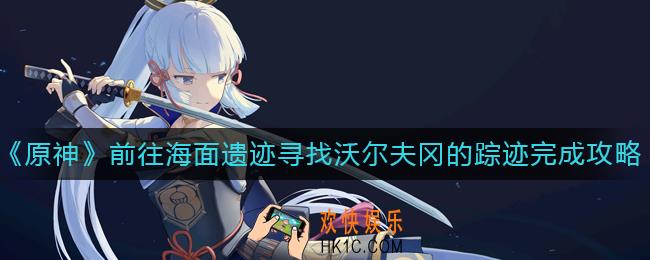原神前往海面遗迹寻找沃尔夫冈的踪迹怎么做_前往海面遗迹寻找沃尔夫冈的踪迹完成攻略