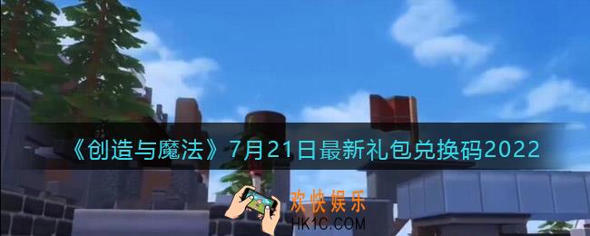 创造与魔法7月21日礼包兑换码是什么2022最新_7.21礼包码在哪领
