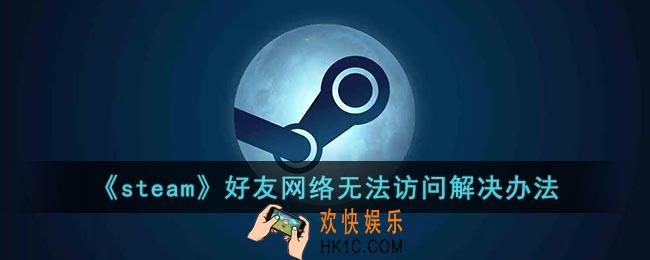 steam好友网络无法访问怎么办_steam好友网络无法访问错误代码118解决办法