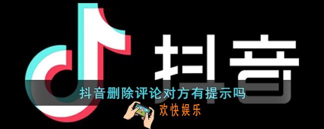 抖音删除别人的评论对方知道吗_抖音删除评论对方有提示吗