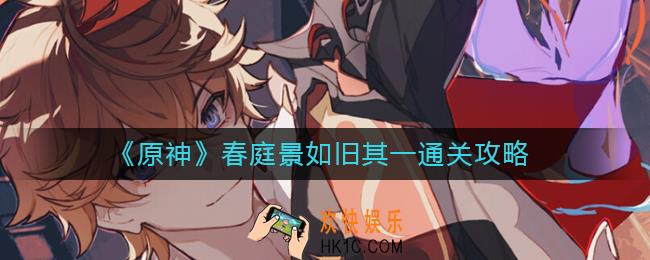 原神春庭景如旧其一怎么过_春庭景如旧其一通关攻略