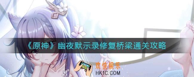 原神幽夜默示录修复桥梁怎么过_幽夜默示录修复桥梁通关攻略