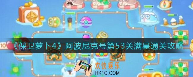 保卫萝卜4阿波尼克号第53关怎么过_阿波尼克号第53关满星通关攻略