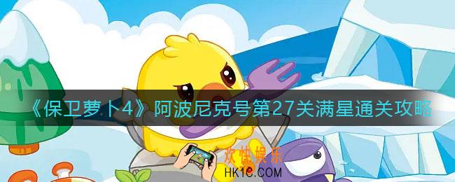 保卫萝卜4阿波尼克号第27关怎么过_阿波尼克号第27关满星通关攻略