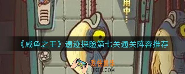 咸鱼之王遗迹探险第七关怎么过_遗迹探险第七关通关阵容推荐