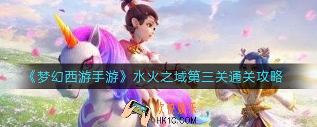 梦幻西游手游水火之域第三关怎么过_水火之域第三关通关攻略