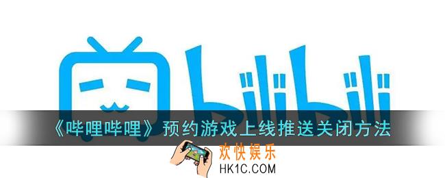b站游戏上线通知怎么关_哔哩哔哩预约游戏上线推送关闭方法
