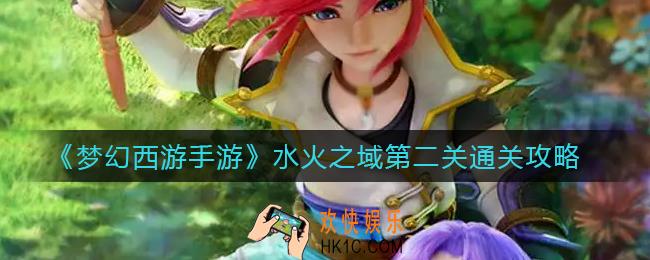 梦幻西游手游水火之域第二关怎么过_水火之域第二关通关攻略