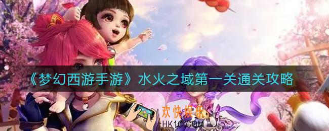 梦幻西游手游水火之域第一关怎么过_水火之域第一关通关攻略