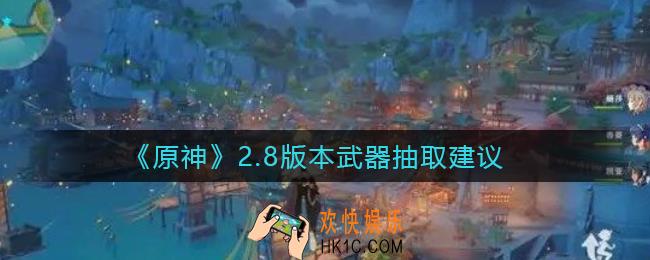 原神2.8版本武器要抽吗_2.8版本武器抽取建议