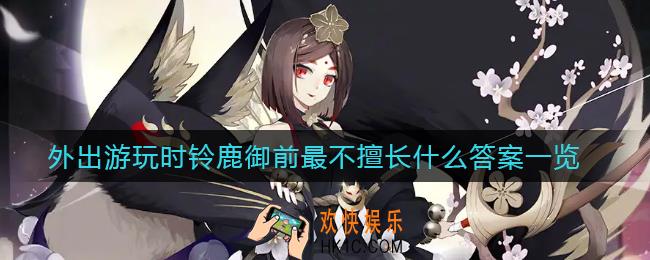 阴阳师外出游玩时铃鹿御前最不擅长什么_外出游玩时铃鹿御前最不擅长什么答案一览