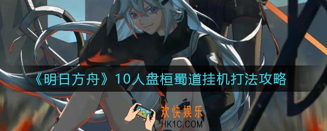 明日方舟10人盘桓蜀道怎么打_10人盘桓蜀道挂机打法攻略