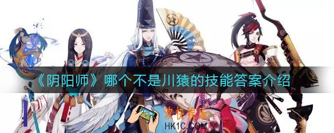 阴阳师哪个不是川猿的技能_哪个不是川猿的技能答案介绍