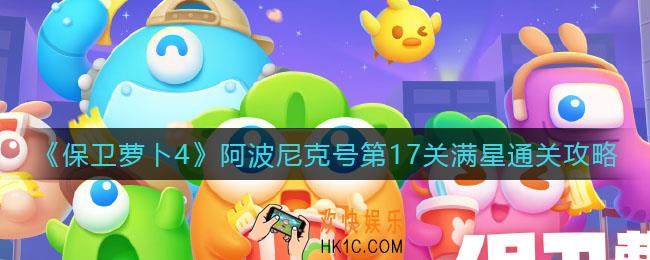 保卫萝卜4阿波尼克号第17关怎么过_阿波尼克号第17关满星通关攻略