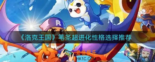 洛克王国笔圣超进化性格怎么选_笔圣超进化性格选择推荐
