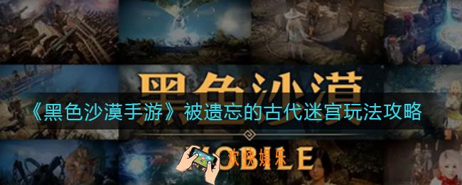 黑色沙漠手游被遗忘的古代迷宫怎么玩_被遗忘的古代迷宫玩法攻略