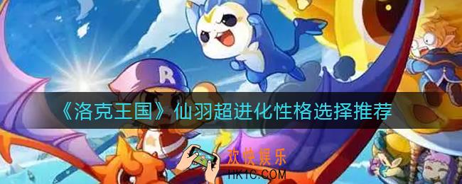洛克王国仙羽超进化性格怎么选_仙羽超进化性格选择推荐
