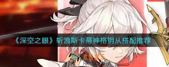 深空之眼斩浪斯卡蒂神格钥从怎么搭配_斩浪斯卡蒂神格钥从搭配推荐