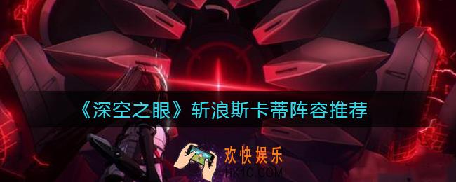 深空之眼斩浪斯卡蒂队伍怎么搭配_斩浪斯卡蒂阵容推荐