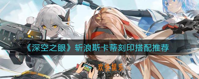 深空之眼斩浪斯卡蒂刻印怎么搭配_斩浪斯卡蒂刻印搭配推荐