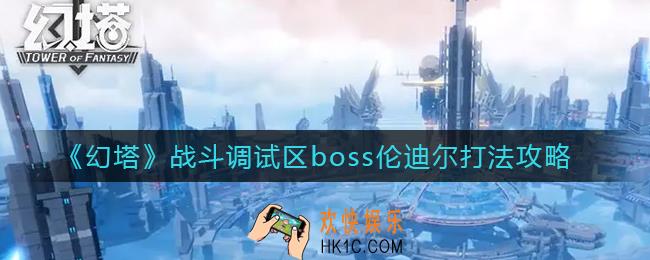 幻塔战斗调试区boss伦迪尔怎么打_战斗调试区boss伦迪尔打法攻略