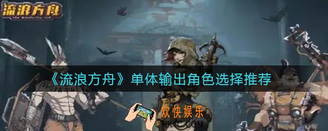 流浪方舟单体输出角色怎么选_单体输出角色选择推荐