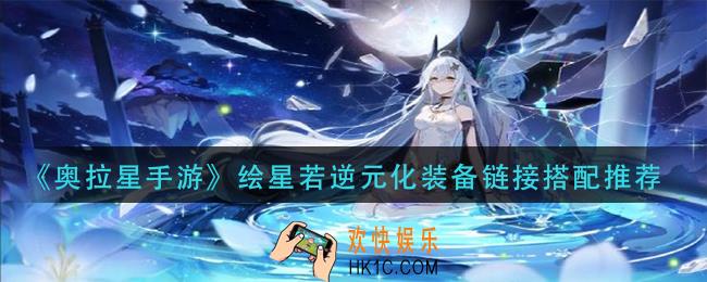 奥拉星手游绘星若逆元化装备怎么搭配_绘星若逆元化装备链接搭配推荐