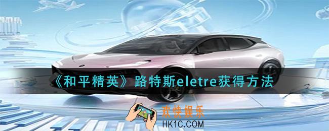 和平精英路特斯eletre怎么获得_路特斯eletre获得方法