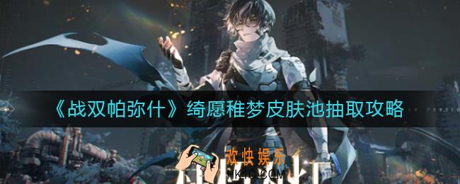 战双帕弥什绮愿稚梦皮肤池要抽吗_绮愿稚梦皮肤池抽取攻略