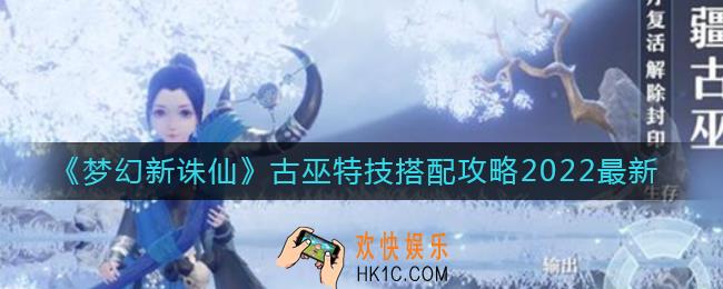 梦幻新诛仙古巫特技怎么搭配_2022古巫特技搭配攻略