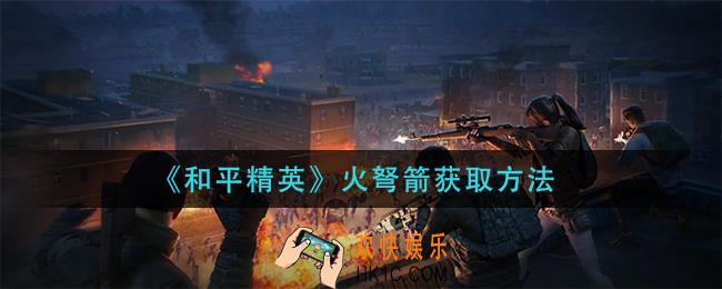 和平精英火弩箭怎么获得_火弩箭获取方法