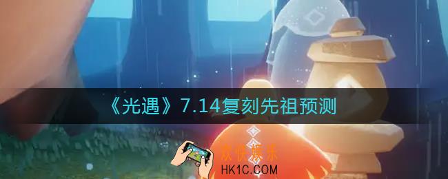 光遇7.14复刻先祖是谁_7.14复刻先祖预测