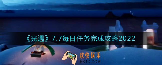 光遇2022年7月7日每日任务怎么做_7.7每日任务完成攻略2022
