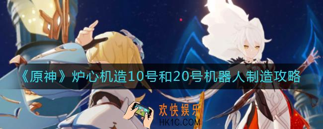 原神炉心机造10号和20号机器人怎么制造_炉心机造10号和20号机器人制造攻略