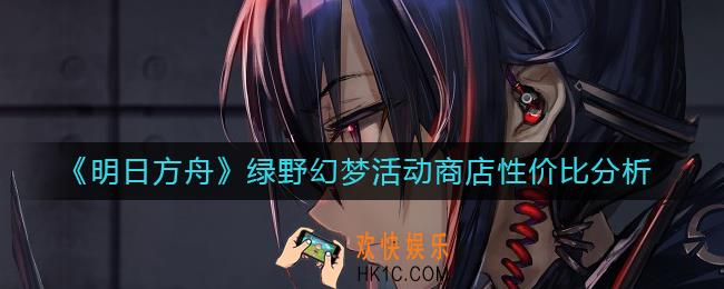 明日方舟绿野幻梦活动商店换什么好_绿野幻梦活动商店性价比分析