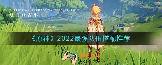 原神2022最强队伍怎么搭配_2022最强队伍搭配推荐