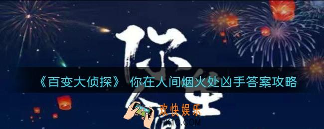 百变大侦探 你在人间烟火处凶手是谁_凶手答案攻略真相