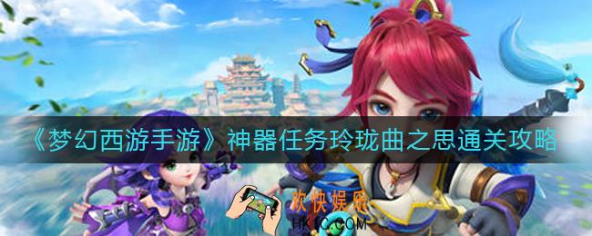 梦幻西游手游神器任务玲珑曲之思怎么过_神器任务玲珑曲之思通关攻略